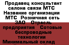 Продавец-консультант салона связи МТС › Название организации ­ МТС, Розничная сеть, ЗАО › Отрасль предприятия ­ Сотовые, беспроводные технологии › Минимальный оклад ­ 34 000 - Все города Работа » Вакансии   . Адыгея респ.,Адыгейск г.